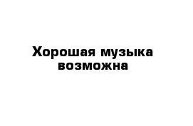 Хорошая музыка возможна